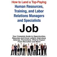 How to Land a Top-Paying Human Resources, Training, and Labor Relations Managers and Specialists Job : Your Complete Guide to Opportunities, Resumes and Cover Letters, Interviews, Salaries, Promotions, What to Expect from Recruiters and More!