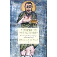 Eusebius the Evangelist Rewriting the Fourfold Gospel in Late Antiquity