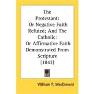 The Protestant: Or Negative Faith Refuted; and the Catholic: or Affirmative Faith Demonstrated from Scripture