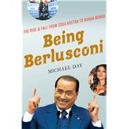 Being Berlusconi The Rise and Fall from Cosa Nostra to Bunga Bunga