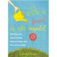 Be a Good in the World 365 Days of Good Deeds, Inspired Ideas and Acts of Kindness