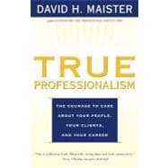 True Professionalism The Courage to Care About Your People, Your Clients, and Your Career