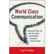 World Class Communication How Great CEOs Win with the Public, Shareholders, Employees, and the Media