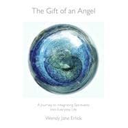 The Gift of an Angel A Journey to Integrating Spirituality Into Everyday Life