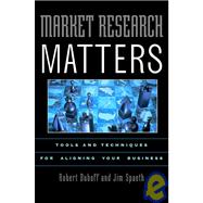 Market Research Matters : Tools and Techniques for Aligning Your Business