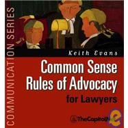 Common Sense Rules of Advocacy for Lawyers : A Practical Guide for Anyone Who Wants to Be a Better Advocate