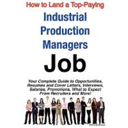 How to Land a Top-Paying Industrial Production Managers Job : Your Complete Guide to Opportunities, Resumes and Cover Letters, Interviews, Salaries, Promotions, What to Expect from Recruiters and More!