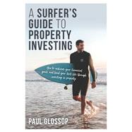 A Surfer's Guide to Property Investing How to achieve your financial goals and lead your best life through investing in property