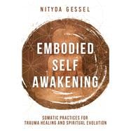 Embodied Self Awakening Somatic Practices for Trauma Healing and Spiritual Evolution