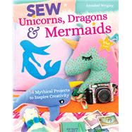 Sew Unicorns, Dragons & Mermaids, What Fun! 14 Mythical Projects to Inspire Creativity