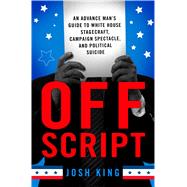 Off Script An Advance Man’s Guide To White House Stagecraft, Campaign Spectacle, and Political Suicide