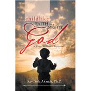 Childlike Faith in a Mighty God: A Manual of Miracle Explosion