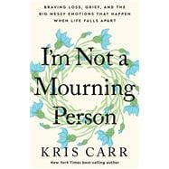 I'm Not a Mourning Person Braving Loss, Grief, and the Big Messy Emotions That Happen When Life Falls Apar t