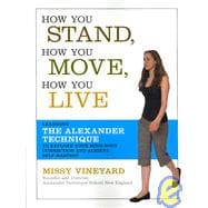 How You Stand, How You Move, How You Live Learning the Alexander Technique to Explore Your Mind-Body Connection and Achieve Self-Mastery