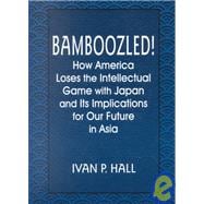 Bamboozled!: How America Loses the Intellectual Game with Japan and Its Implications for Our Future in Asia: How America Loses the Intellectual Game with Japan and Its Implications for Our Future in Asia