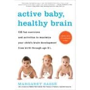 Active Baby, Healthy Brain 135 Fun Exercises and Activities to Maximize Your Child’s Brain Development from Birth Through Age 5 1/2