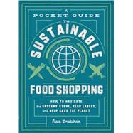 A Pocket Guide to Sustainable Food Shopping How to Navigate the Grocery Store, Read Labels, and Help Save the Planet