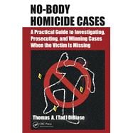 No-Body Homicide Cases: A Practical Guide to Investigating, Prosecuting, and Winning Cases When the Victim is Missing