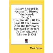 History Rescued in Answer to History Vindicated: Being a Recapitulation of the Case of the Crown and the Reviewers Reviewed in Regard to the Wigtown Martyrs