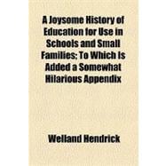 A Joysome History of Education for Use in Schools and Small Families: To Which Is Added a Somewhat Hilarious Appendix