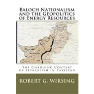 Baloch Nationalism and the Geopolitics of Energy Resources : The Changing Context of Separatism in Pakistan
