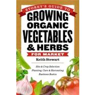 Storey's Guide to Growing Organic Vegetables & Herbs for Market Site & Crop Selection * Planting, Care & Harvesting * Business Basics