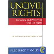 Uncivil Rights : Protecting and Preserving Your Job Rights - The Better Way of Resolving Conflicts at Work