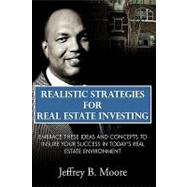 Realistic Strategies for Real Estate Investing : Embrace These Ideas and Concepts to Insure Your Success in Today's Real Estate Environment