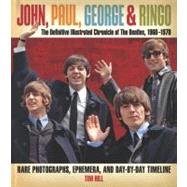 John, Paul, George & Ringo: The Definitive Illustrated Chronicle of the Beatles, 1960-1970 Rare Photographs, Ephemera, and Day-by-Day Timeline