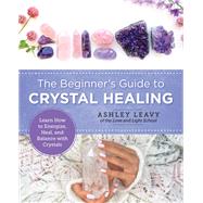 The Beginner's Guide to Crystal Healing Learn How to Energize, Heal, and Balance with Crystals