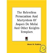 The Relentless Persecution and Martyrdom of Jaques De Molai and Other Knights Templars