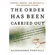 The Order Has Been Carried Out History, Memory, and Meaning of a Nazi Massacre in Rome