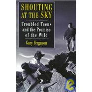 Shouting at the Sky : Troubled Teens and the Promise of the Wild