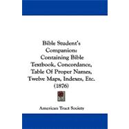 Bible Student's Companion : Containing Bible Textbook, Concordance, Table of Proper Names, Twelve Maps, Indexes, Etc. (1876)