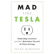 Mad Like Tesla Underdog Inventors and Their Relentless Pursuit of Clean Energy