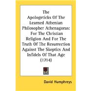 The Apologeticks of the Learned Athenian Philosopher Athenagoras: For the Christian Religion and for the Truth of the Resurrection Against the Skeptics and Infidels of That Age 1714
