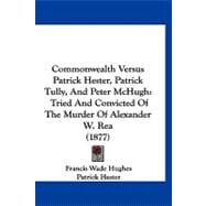 Commonwealth Versus Patrick Hester, Patrick Tully, and Peter Mchugh : Tried and Convicted of the Murder of Alexander W. Rea (1877)