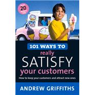 101 Ways to Really Satisfy Your Customers How to Keep Your Customers and Attract New Ones