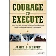 Courage to Execute What elite U.S. military units can teach business about leadership and team performance