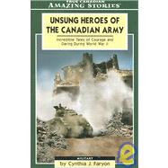 Unsung Heroes of the Canadian Army : Incredible Tales of Courage and Daring During World War II