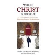 Where Christ Is Present A Theology for All Seasons on the 500th Anniversary of the Reformation