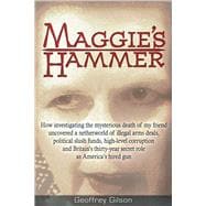 Maggie's Hammer How Investigating the Mysterious Death of My Friend Uncovered a Netherworld of Illegal Arms Deals, Political Slush Funds, High-Level Corruption and Britain’s Thirty-Year Secret Role as America’s Hired Gun