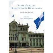 State–Society Relations in Guatemala Theory and Practice