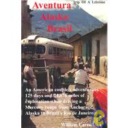 Aventura Alaska Brasil. 25,000 Miles of Adventure Travel from Anchorage to Rio de Janerio : The Trip of a Lifetime on Everything from Interstate Highways to Single-Lane Rough Dirt Mountain Paths