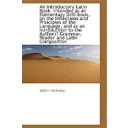 An Introductory Latin Book Intended As an Elementary Drill-book, on the Inflections and Principles of the Language, and As an Introduction to the Author's Grammar, Rreader and Latin Composition