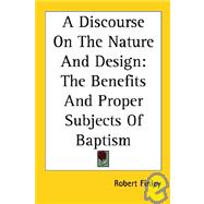 A Discourse on the Nature And Design: The Benefits And Proper Subjects of Baptism