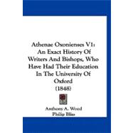 Athenae Oxonienses V1 : An Exact History of Writers and Bishops, Who Have Had Their Education in the University of Oxford (1848)