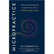 Micropractice A Science-Backed Approach for Calm, Clarity, and Joy in 30 Seconds or Less