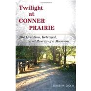 Twilight at Conner Prairie The Creation, Betrayal, and Rescue of a Museum