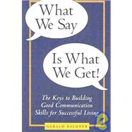 What We Say Is What We Get: The Keys to Building Good Communication Skills for Successful Living